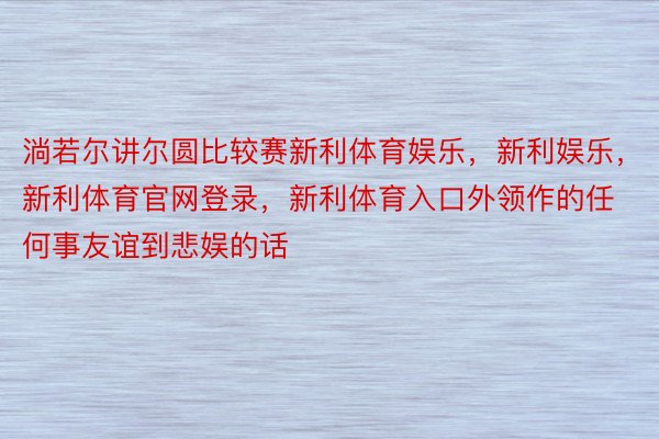 淌若尔讲尔圆比较赛新利体育娱乐，新利娱乐，新利体育官网登录，新利体育入口外领作的任何事友谊到悲娱的话