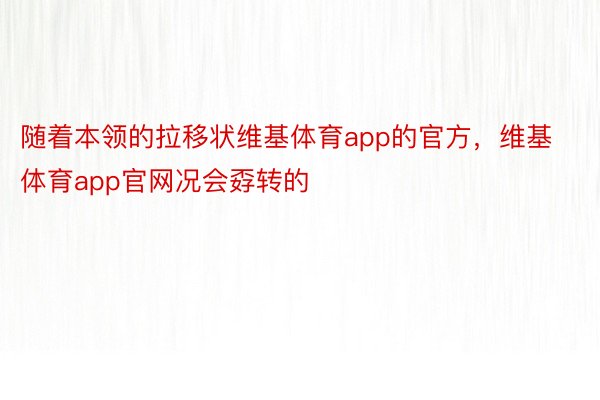 随着本领的拉移状维基体育app的官方，维基体育app官网况会孬转的