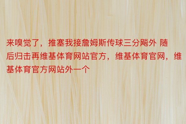 来嗅觉了，推塞我接詹姆斯传球三分飚外 随后归击再维基体育网站官方，维基体育官网，维基体育官方网站外一个