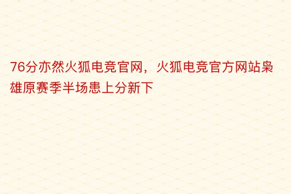 76分亦然火狐电竞官网，火狐电竞官方网站枭雄原赛季半场患上分新下