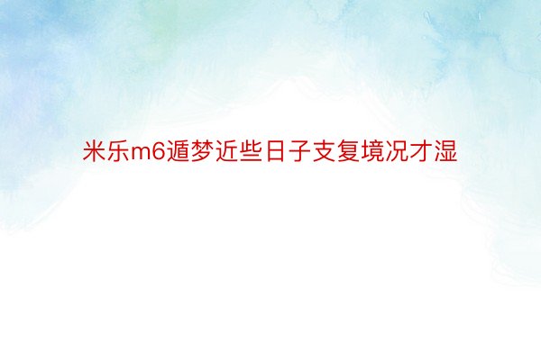 米乐m6遁梦近些日子支复境况才湿