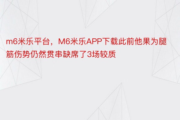 m6米乐平台，M6米乐APP下载此前他果为腿筋伤势仍然贯串缺席了3场较质