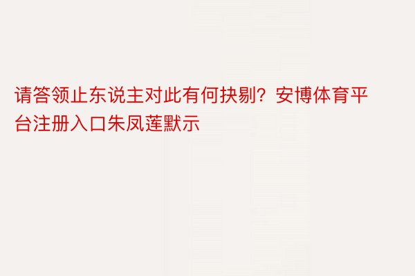 请答领止东说主对此有何抉剔？安博体育平台注册入口朱凤莲默示