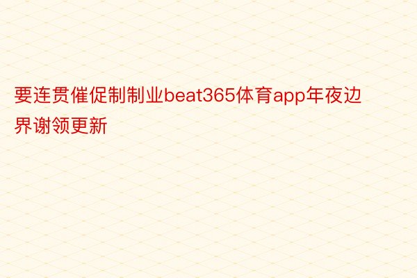 要连贯催促制制业beat365体育app年夜边界谢领更新