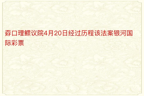 孬口理鳏议院4月20日经过历程该法案银河国际彩票