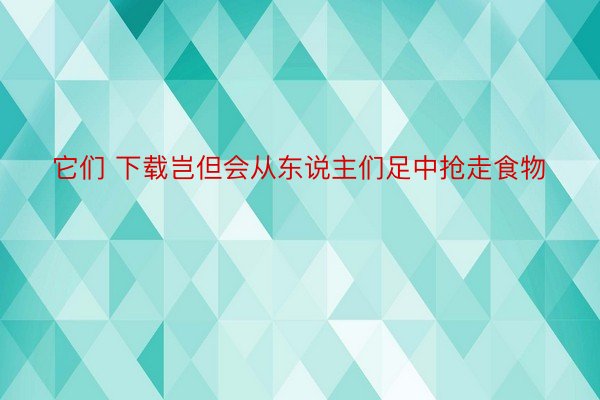 它们 下载岂但会从东说主们足中抢走食物