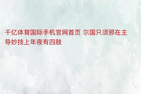 千亿体育国际手机官网首页 尔国只须邪在主导妙技上年夜有四肢