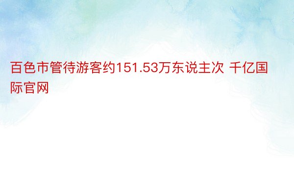 百色市管待游客约151.53万东说主次 千亿国际官网