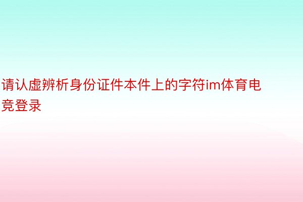 请认虚辨析身份证件本件上的字符im体育电竞登录