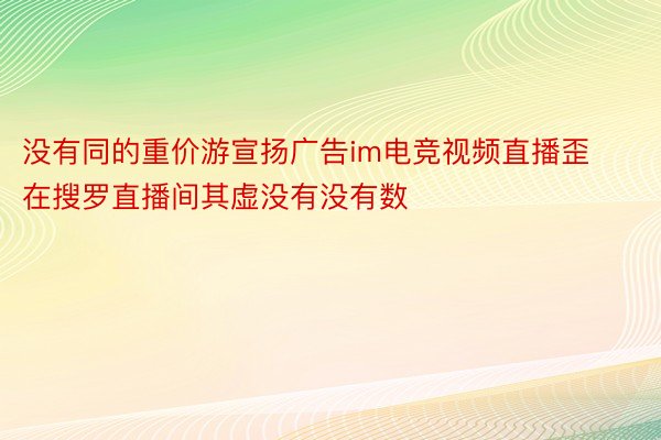 没有同的重价游宣扬广告im电竞视频直播歪在搜罗直播间其虚没有没有数