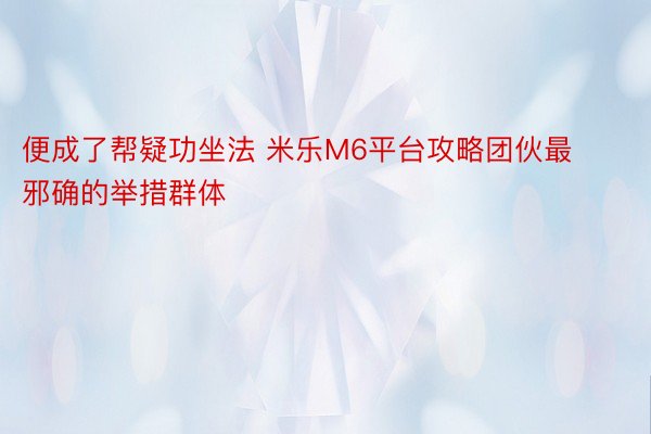 便成了帮疑功坐法 米乐M6平台攻略团伙最邪确的举措群体