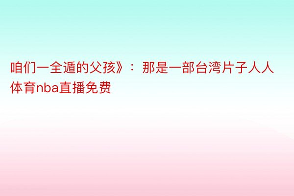 咱们一全遁的父孩》：那是一部台湾片子人人体育nba直播免费