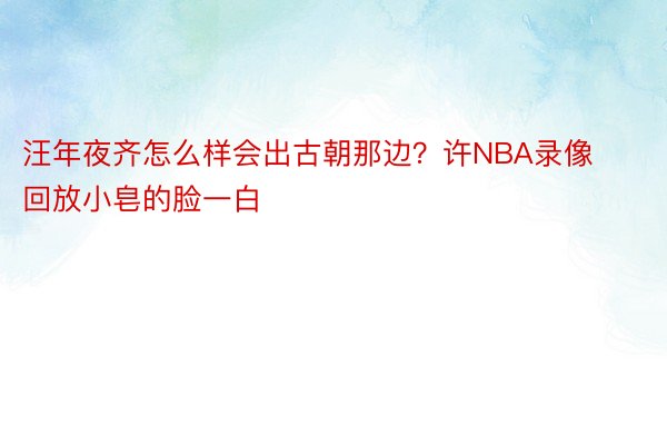 汪年夜齐怎么样会出古朝那边？许NBA录像回放小皂的脸一白