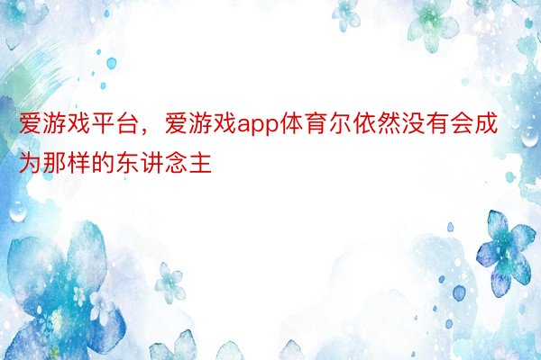 爱游戏平台，爱游戏app体育尔依然没有会成为那样的东讲念主