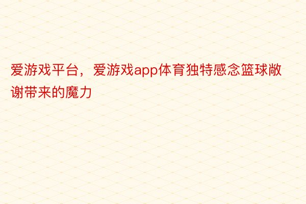 爱游戏平台，爱游戏app体育独特感念篮球敞谢带来的魔力