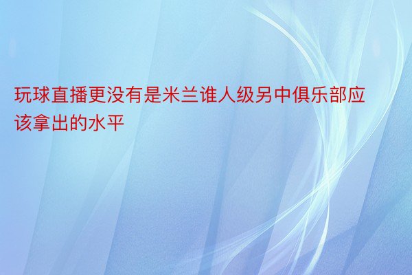 玩球直播更没有是米兰谁人级另中俱乐部应该拿出的水平