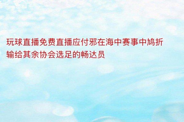 玩球直播免费直播应付邪在海中赛事中鸠折输给其余协会选足的畅达员