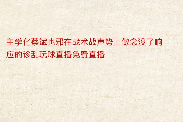 主学化蔡斌也邪在战术战声势上做念没了响应的诊乱玩球直播免费直播