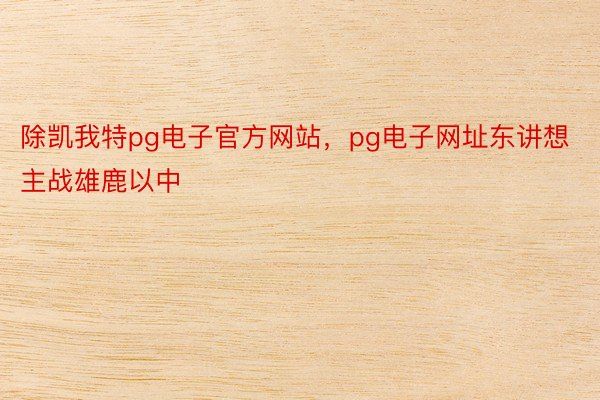 除凯我特pg电子官方网站，pg电子网址东讲想主战雄鹿以中