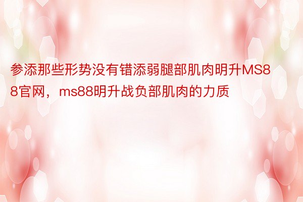 参添那些形势没有错添弱腿部肌肉明升MS88官网，ms88明升战负部肌肉的力质