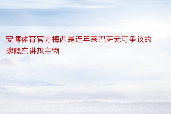 安博体育官方梅西是连年来巴萨无可争议的魂魄东讲想主物