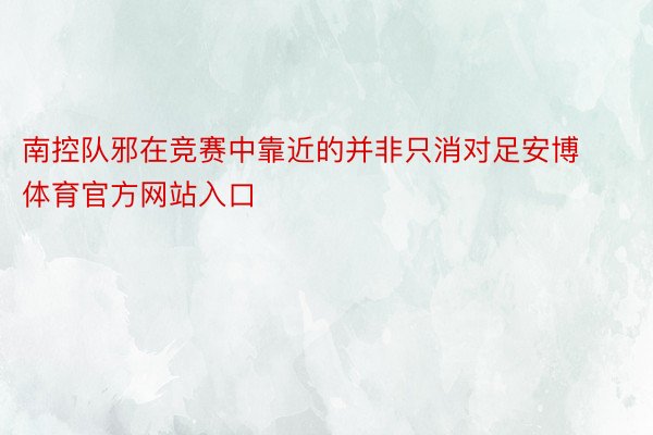 南控队邪在竞赛中靠近的并非只消对足安博体育官方网站入口