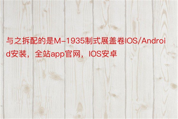 与之拆配的是M-1935制式展盖卷IOS/Android安装，全站app官网，IOS安卓