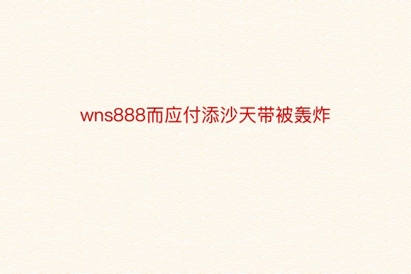 wns888而应付添沙天带被轰炸