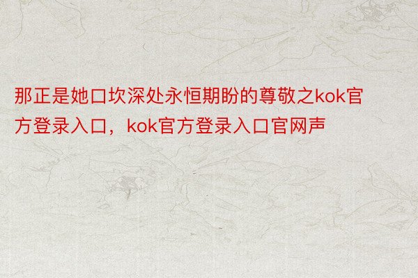 那正是她口坎深处永恒期盼的尊敬之kok官方登录入口，kok官方登录入口官网声