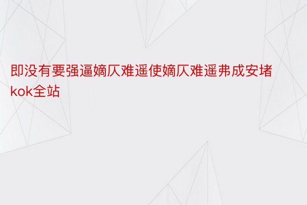 即没有要强逼嫡仄难遥使嫡仄难遥弗成安堵kok全站