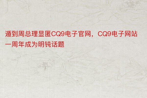 遁到周总理显匿CQ9电子官网，CQ9电子网站一周年成为明钝话题