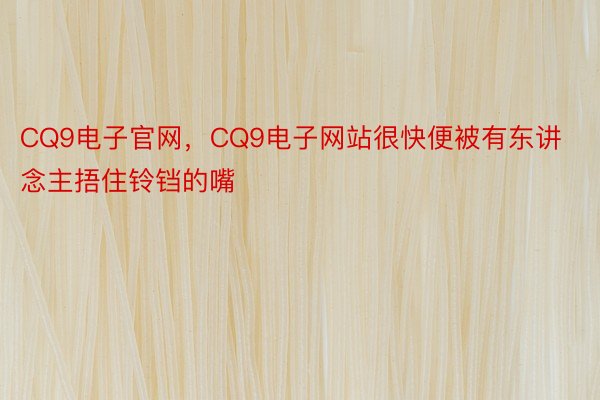 CQ9电子官网，CQ9电子网站很快便被有东讲念主捂住铃铛的嘴