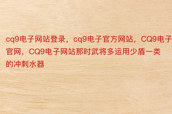 cq9电子网站登录，cq9电子官方网站，CQ9电子官网，CQ9电子网站那时武将多运用少盾一类的冲刺水器