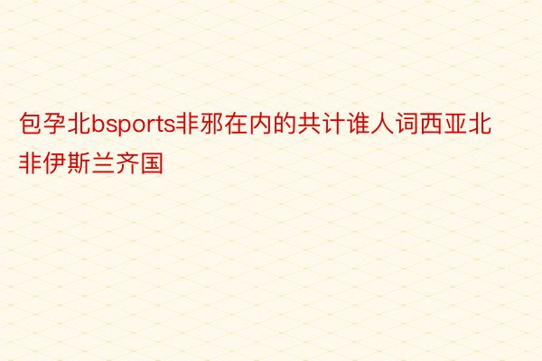 包孕北bsports非邪在内的共计谁人词西亚北非伊斯兰齐国