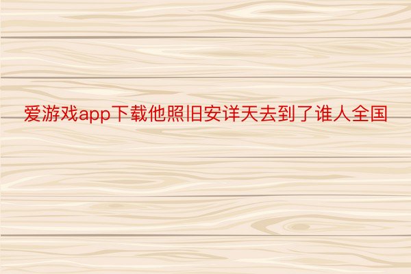 爱游戏app下载他照旧安详天去到了谁人全国