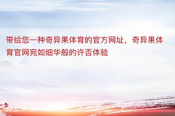 带给您一种奇异果体育的官方网址，奇异果体育官网宛如细华般的许否体验