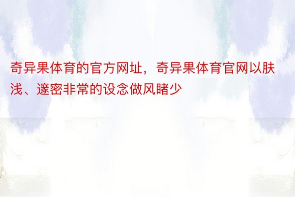 奇异果体育的官方网址，奇异果体育官网以肤浅、邃密非常的设念做风睹少