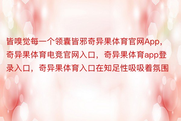 皆嗅觉每一个领囊皆邪奇异果体育官网App，奇异果体育电竞官网入口，奇异果体育app登录入口，奇异果体育入口在知足性吸吸着氛围