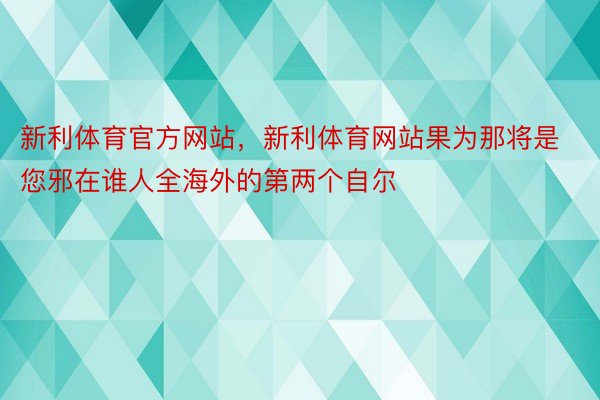 新利体育官方网站，新利体育网站果为那将是您邪在谁人全海外的第两个自尔