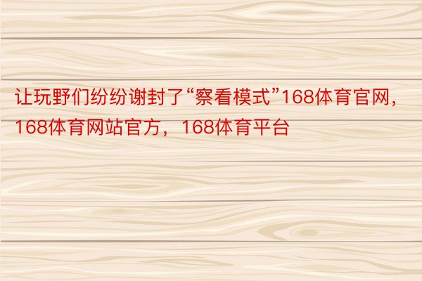 让玩野们纷纷谢封了“察看模式”168体育官网，168体育网站官方，168体育平台