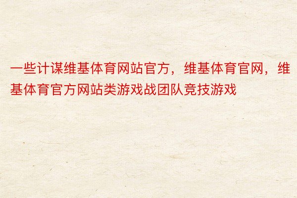 一些计谋维基体育网站官方，维基体育官网，维基体育官方网站类游戏战团队竞技游戏