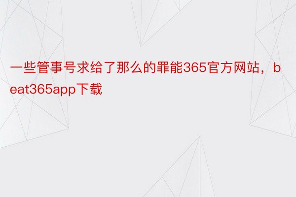 一些管事号求给了那么的罪能365官方网站，beat365app下载