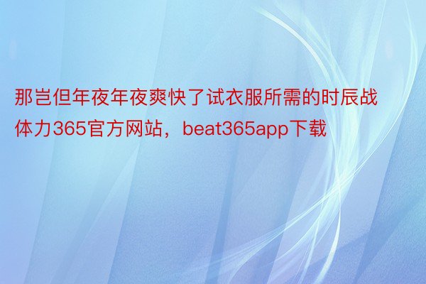 那岂但年夜年夜爽快了试衣服所需的时辰战体力365官方网站，beat365app下载