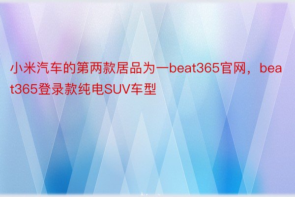 小米汽车的第两款居品为一beat365官网，beat365登录款纯电SUV车型