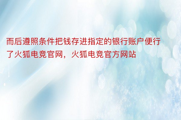 而后遵照条件把钱存进指定的银行账户便行了火狐电竞官网，火狐电竞官方网站