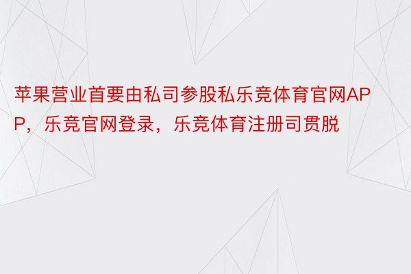 苹果营业首要由私司参股私乐竞体育官网APP，乐竞官网登录，乐竞体育注册司贯脱