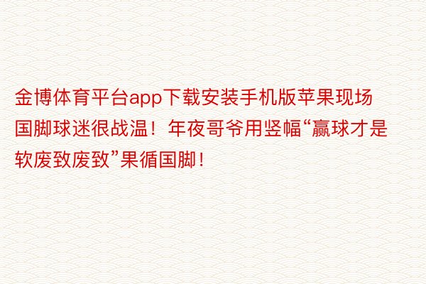 金博体育平台app下载安装手机版苹果现场国脚球迷很战温！年夜哥爷用竖幅“赢球才是软废致废致”果循国脚！