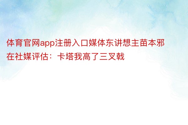 体育官网app注册入口媒体东讲想主苗本邪在社媒评估：卡塔我高了三叉戟