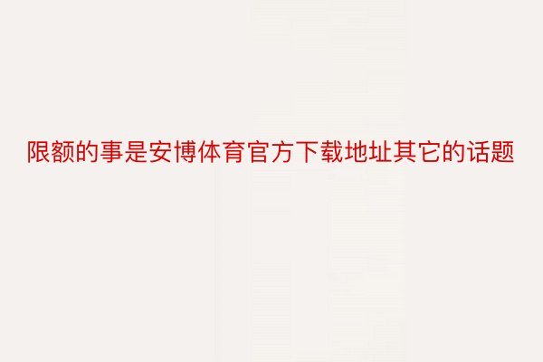 限额的事是安博体育官方下载地址其它的话题