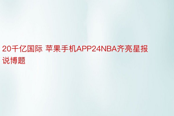 20千亿国际 苹果手机APP24NBA齐亮星报说博题